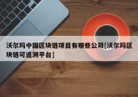 沃尔玛中国区块链项目有哪些公司[沃尔玛区块链可追溯平台]