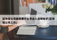 区块链公司最需要什么专业人员呢知乎[区块链公司工作]