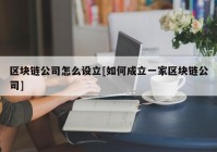 区块链公司怎么设立[如何成立一家区块链公司]