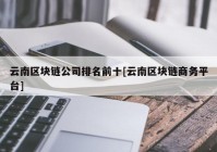 云南区块链公司排名前十[云南区块链商务平台]