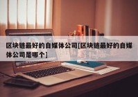 区块链最好的自媒体公司[区块链最好的自媒体公司是哪个]