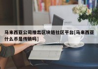 马来西亚公司推出区块链社区平台[马来西亚什么币是传销吗]