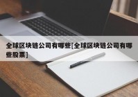 全球区块链公司有哪些[全球区块链公司有哪些股票]