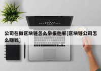 公司在做区块链怎么举报他呢[区块链公司怎么赚钱]