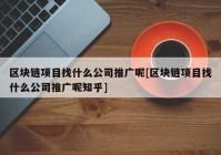 区块链项目找什么公司推广呢[区块链项目找什么公司推广呢知乎]