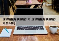 区块链医疗供应链公司[区块链医疗供应链公司怎么样]