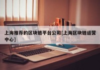 上海推荐的区块链平台公司[上海区块链运营中心]