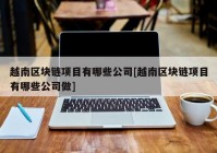 越南区块链项目有哪些公司[越南区块链项目有哪些公司做]