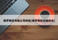 俄罗斯区块链公司税收[俄罗斯区块链协会]