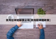 贵阳区块链解债公司[贵阳区块链政策]