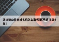 区块链公司商城名称怎么取呢[区块链项目名称]