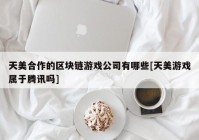 天美合作的区块链游戏公司有哪些[天美游戏属于腾讯吗]