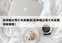 区块链公司十大关键词[区块链公司十大关键词有哪些]