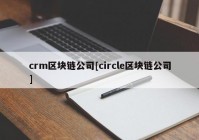 crm区块链公司[circle区块链公司]