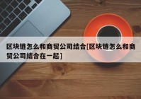 区块链怎么和商贸公司结合[区块链怎么和商贸公司结合在一起]