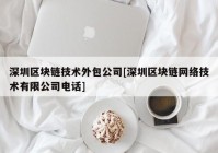 深圳区块链技术外包公司[深圳区块链网络技术有限公司电话]