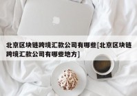 北京区块链跨境汇款公司有哪些[北京区块链跨境汇款公司有哪些地方]