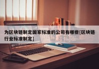 为区块链制定国家标准的公司有哪些[区块链行业标准制定]