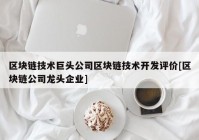 区块链技术巨头公司区块链技术开发评价[区块链公司龙头企业]